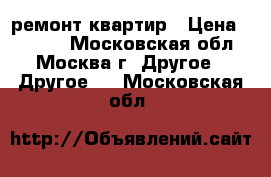 ремонт квартир › Цена ­ 5 000 - Московская обл., Москва г. Другое » Другое   . Московская обл.